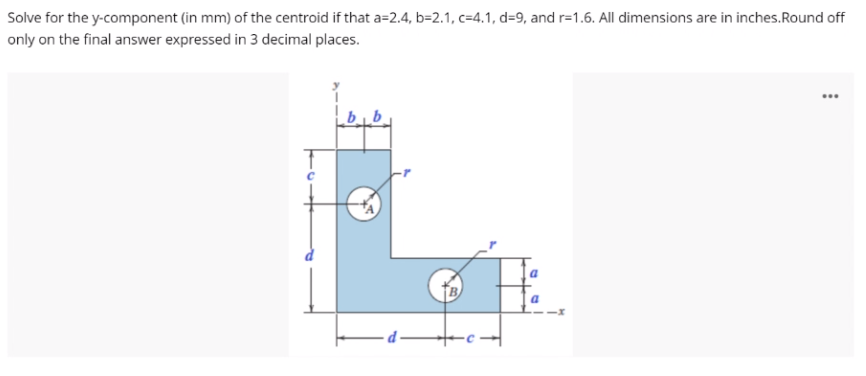 Solve for the y-component (in mm) of the centroid if that a=2.4, b=2.1, c=4.1, d=9, and r=1.6. All dimensions are in inches.Round off
only on the final answer expressed in 3 decimal places.
