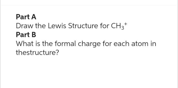 Part A
Draw the Lewis Structure for CH3+
Part B
What is the formal charge for each atom in
thestructure?