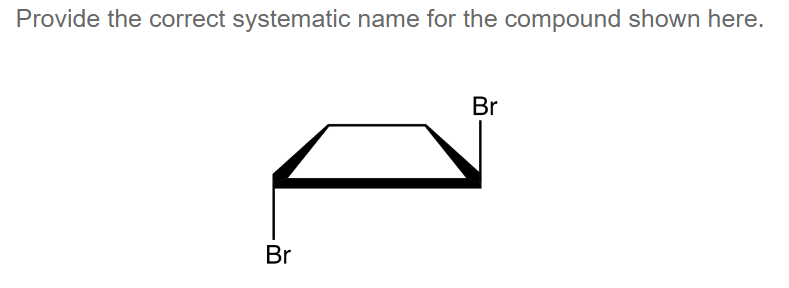 Provide the correct systematic name for the compound shown here.
Br
Br