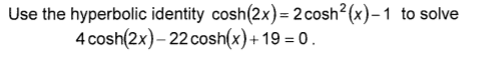 Use the hyperbolic identity cosh(2x)= 2 cosh2(x)- 1 to solve
4 cosh(2x)– 22 cosh(x)+19 = 0 .
