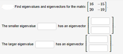 Find eigenvalues and eigenvectors for the matrix
The smaller eigenvalue
The larger eigenvalue
has an eigenvector
has an eigenvector
16 -15
20 -19.