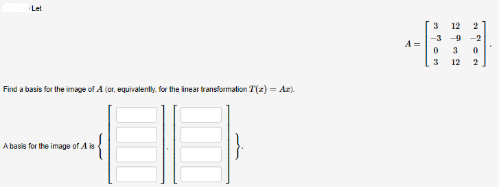 Let
Find a basis for the image of A (or, equivalently, for the linear transformation T(z) = Ar).
{
A basis for the image of A is
A =
3
-3 -9 -2
0
293 2
3
12 2
0
2