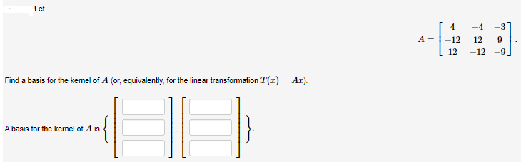 Let
Find a basis for the kernel of A (or, equivalently, for the linear transformation T(z) = Ar).
A basis for the kernel of A is
A =
4
-12
12
-4 -3
12 9
-12 -9