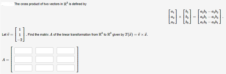 Let 7 =
A =
The cross product of two vectors in IR³ is defined by
-H
. Find the matrix A of the linear transformation from R³ to R³ given by T(Z) = x 7.
[α₂b² - αzb₂]
[-]-[6]
xb₂
=
ab₁-a₂b₂
b₂
[a₁b₂ − a₂b₁]