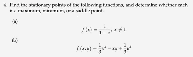 4. Find the stationary points of the following functions, and determine whether each
is a maximum, minimum, or a saddle point.
(a)
(b)
1
ƒ (x) = ₁ ¹ x, x # 1
f(x,y)=x²-xy+²³
1