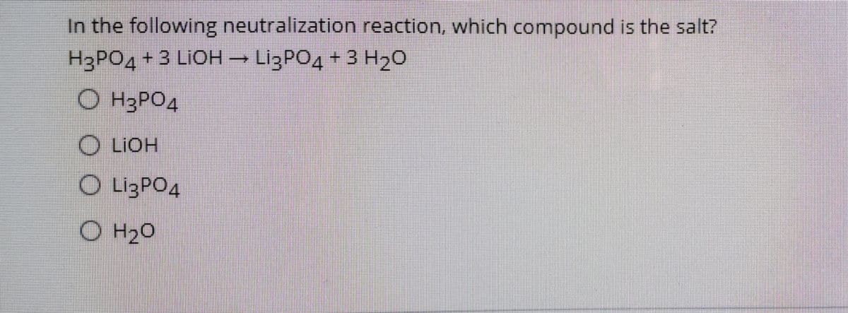 In the following neutralization reaction, which compound is the salt?
LigPO4 + 3 H20
H3PO4 +3 LIOH→ Lİ3PO4 + 3 H20
O H3PO4
O LIOH
LigPO4
O H20
