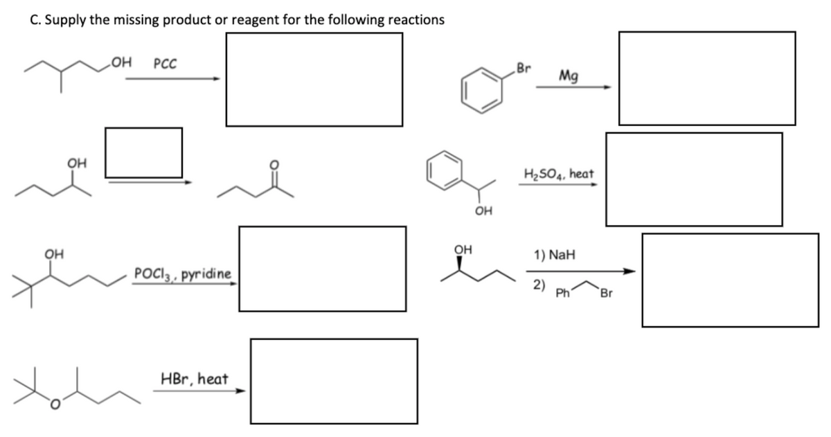 C. Supply the missing product or reagent for the following reactions
HO
PCC
Br
Mg
OH
H2SO4, heat
OH
он
OH
1) NaH
POCI3, pyridine
2)
Ph
Br
HBr, heat

