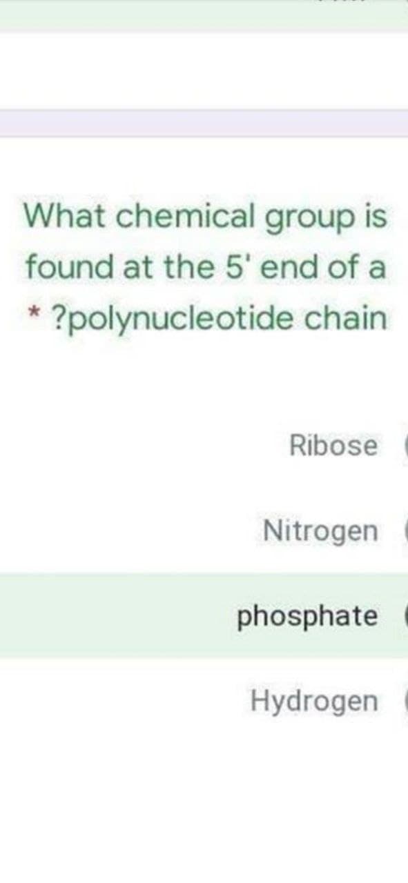 What chemical group is
found at the 5' end of a
* ?polynucleotide chain
Ribose
Nitrogen
phosphate
Hydrogen