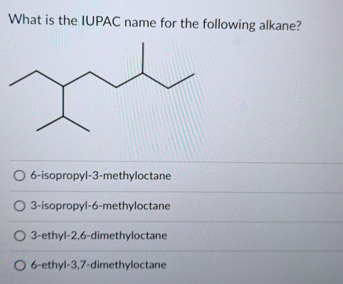 What is the IUPAC name for the following alkane?
O 6-isopropyl-3-methyloctane
3-isopropyl-6-methyloctane
O 3-ethyl-2,6-dimethyloctane
O 6-ethyl-3,7-dimethyloctane