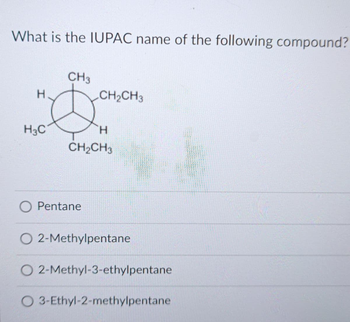 What is the IUPAC name of the following compound?
H
H3C
CH3
CH₂CH3
H
CH₂CH3
O Pentane
O 2-Methylpentane
O 2-Methyl-3-ethylpentane
O 3-Ethyl-2-methylpentane