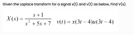 Given the Laplace transform for a signal x(t) and v(t) as below, Find V(s).
s+1
X(s) =
s+5s + 7 v(t) = x(3t – 4)u(3t – 4)

