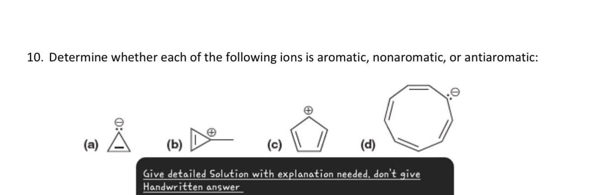 10. Determine whether each of the following ions is aromatic, nonaromatic, or antiaromatic:
(a)
(b)
(d)
Give detailed Solution with explanation needed. don't give
Handwritten answer