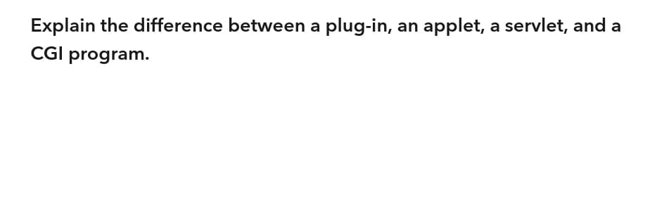 Explain the difference between a plug-in, an applet, a servlet, and a
CGI program.