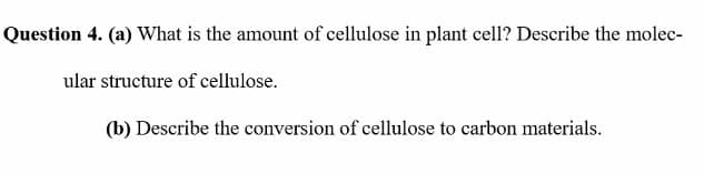 Question 4. (a) What is the amount of cellulose in plant cell? Describe the molec-
ular structure of cellulose.
(b) Describe the conversion of cellulose to carbon materials.