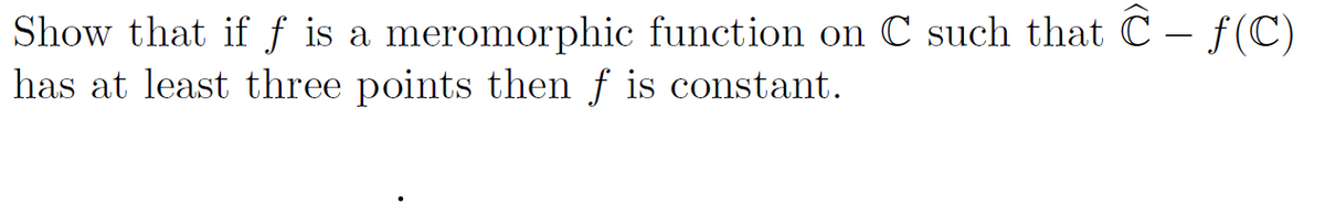 Show that if f is a meromorphic function on C such that C - ƒ(C)
has at least three points then f is constant.