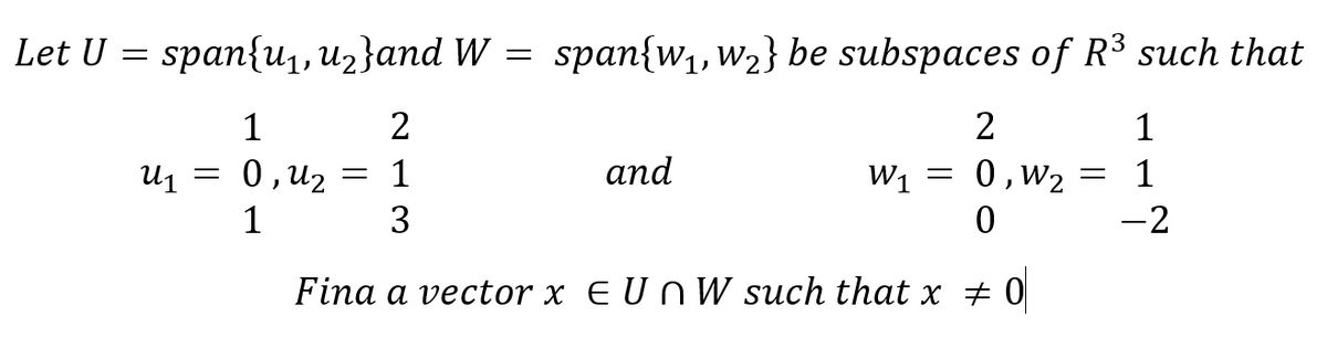 Let U = span{u₁, u₂}and W = span{w₁, W₂} be subspaces of R³ such that
1
2
2
0,4₂
1
0,W₂
1
3
0
Fina a vector x E UN W such that x = 0
U₁
and
W1
=
1
= 1
-2