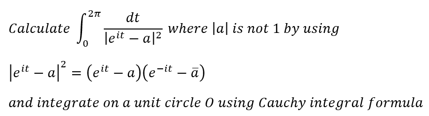 2π dt
Calculate
where |a| is not 1 by using
0
leit - a|²
-
|eit – a|² = (eit – a)(e-it – ā)
-
-
and integrate on a unit circle O using Cauchy integral formula