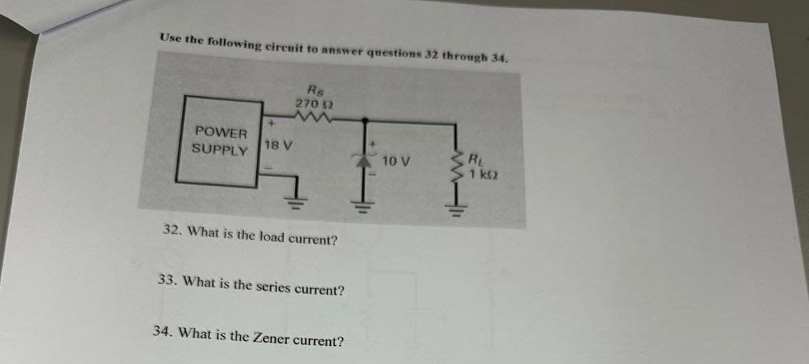 Use the following circuit to answer questions 32 through 34.
Rs
270 52
POWER
SUPPLY
18 V
32. What is the load current?
33. What is the series current?
34. What is the Zener current?
10 V
RL
1 k52