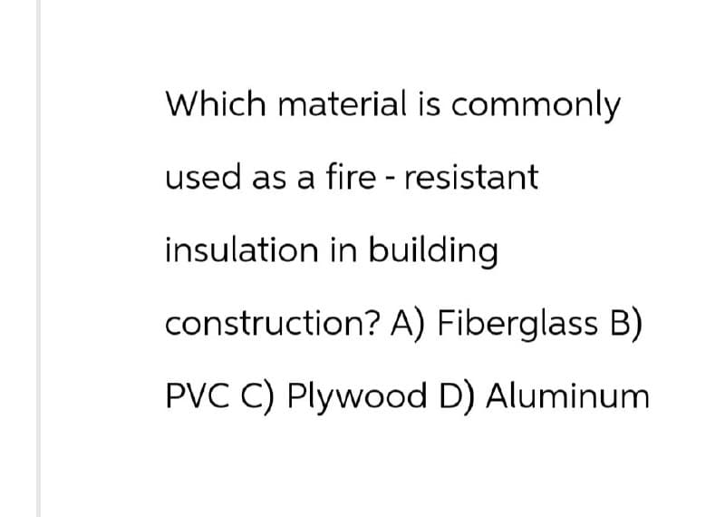 Which material is commonly
used as a fire-resistant
insulation in building
construction? A) Fiberglass B)
PVC C) Plywood D) Aluminum