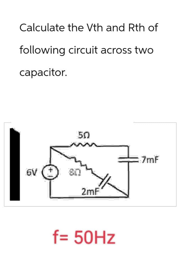 Calculate the Vth and Rth of
following circuit across two
capacitor.
6V
80
50
2mF
f= 50Hz
7mF