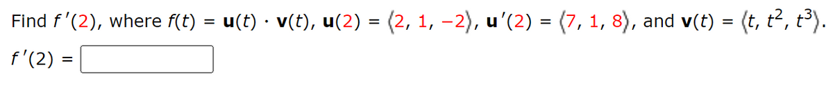 Find f'(2), where f(t)
f'(2)
=
=
u(t) · v(t), u(2) = (2, 1, −2), u'(2) = (7, 1, 8), and v(t) = (t, t², t³).
