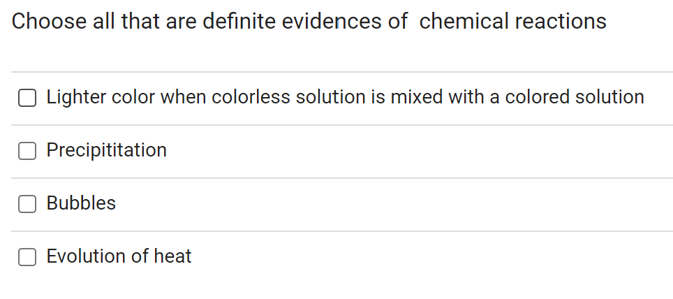 Choose all that are definite evidences of chemical reactions
Lighter color when colorless solution is mixed with a colored solution
Precipititation
Bubbles
Evolution of heat