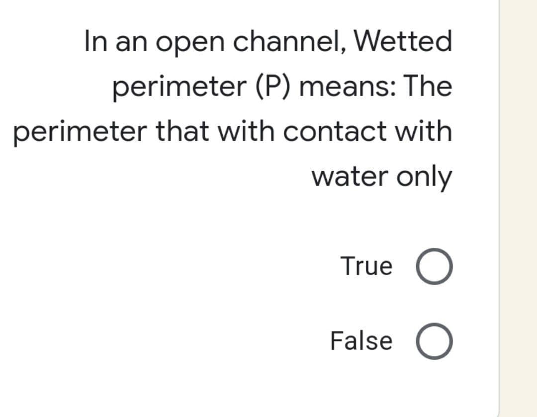 In an open channel, Wetted
perimeter (P) means: The
perimeter that with contact with
water only
True O
False O
