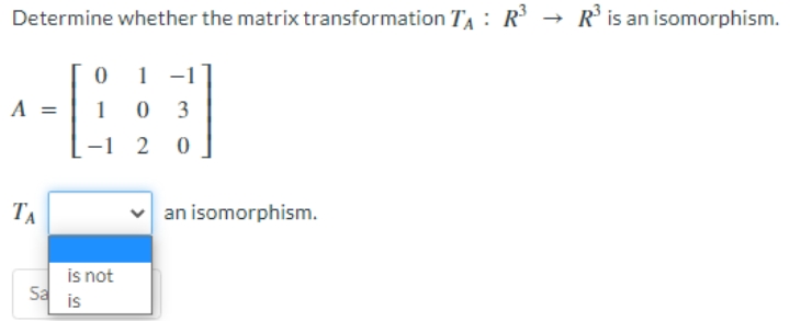 Determine whether the matrix transformation TA : R → R° is an isomorphism.
1 -1
A =
3
-1 2
TA
an isomorphism.
is not
Sa
is
