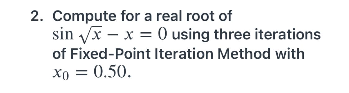2. Compute for a real root of
sin x – x = 0 using three iterations
of Fixed-Point Iteration Method with
Xo = 0.50.
