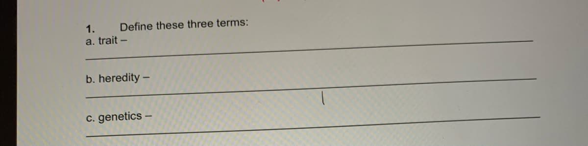 1.
Define these three terms:
a. trait –
b. heredity -
c. genetics –
