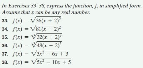 In Exercises 33–38, express the function, f, in simplified form.
Assume that x can be any real number.
33. f(x) = V36(x + 2)²
34. f(x) = V81(x – 2)2
35. f(x) = V32(x + 2)³
36. f(x) = V48(x – 2)³
37. f(x) = V3x² – 6x + 3
38. f(x) = V5x2 – 10x + 5
%3D
