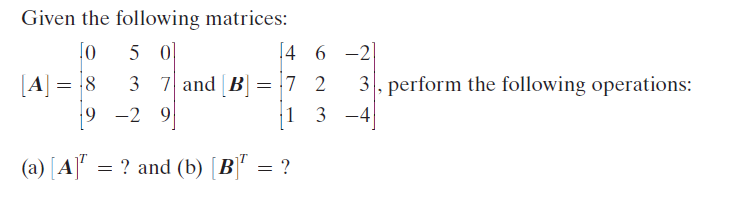 Given the following matrices:
[o
3 7 and B]
5 0
[4 6 -2
[A] = 8
9 -2 9
= !7 2
3, perform the following operations:
1
3 -4
(a) [A] = ? and (b) [B]'
= ?
