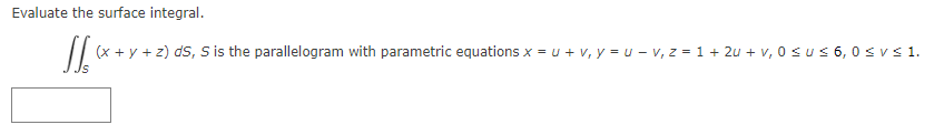Evaluate the surface integral.
JS (x + y + z) ds, S is the parallelogram with parametric equations x = u + v₁y = U-v, z = 1+ 2u + v, 0 ≤ u ≤ 6,0 ≤ vs 1.