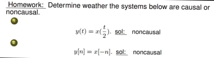 Homework: Determine weather the systems below are causal or
noncausal.
y(t) = x(5). sol: noncausal
y(n] = x[-n]. sol: noncausal
