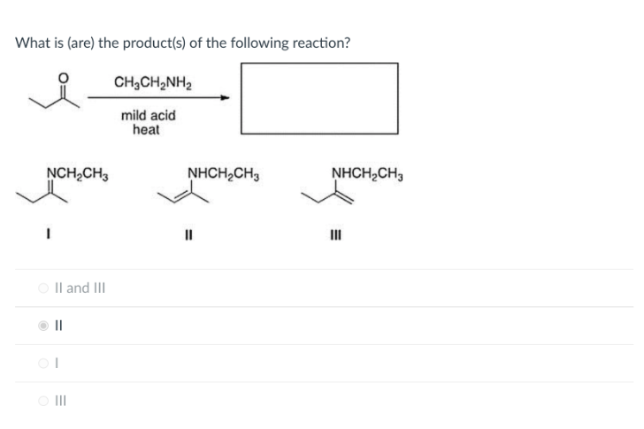 What is (are) the product(s) of the following reaction?
요.
NCH₂CH3
I
II and III
O III
CH3CH,NH,
mild acid
heat
NHCH₂CH3
||
NHCH₂CH3
E
III