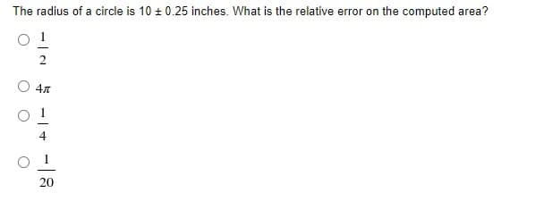 The radius of a circle is 10 + 0.25 inches. What is the relative error on the computed area?
20

