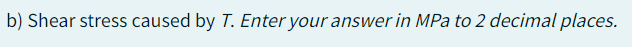 b) Shear stress caused by T. Enter your answer in MPa to 2 decimal places.