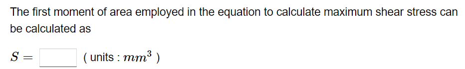 The first moment of area employed in the equation to calculate maximum shear stress can
be calculated as
(units : mm³)
S
=
