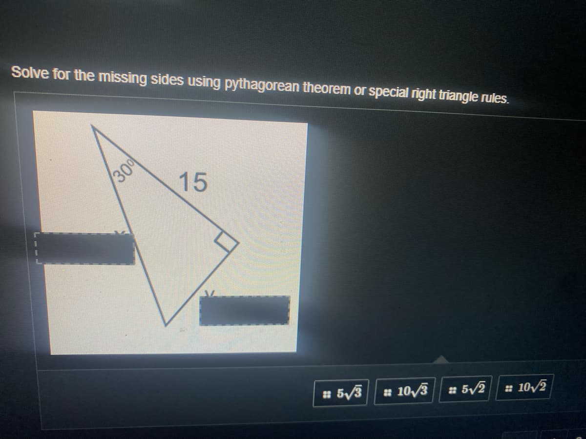 Solve for the missing sides using pythagorean theorem or special right triangle rules.
30
15
# 5/3
a 10/3 5/2
* 10/2
