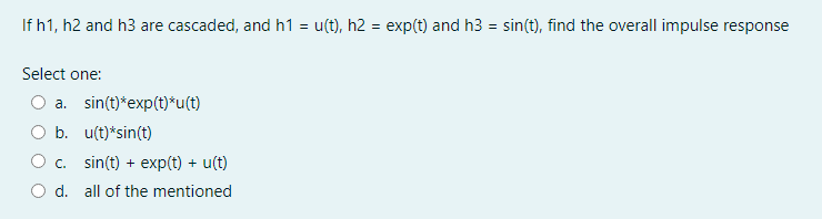 If h1, h2 and h3 are cascaded, and h1 = u(t), h2 = exp(t) and h3 = sin(t), find the overall impulse response
Select one:
a. sin(t)*exp(t)*u(t)
b. u(t)*sin(t)
O c. sin(t) + exp(t) + u(t)
d. all of the mentioned
