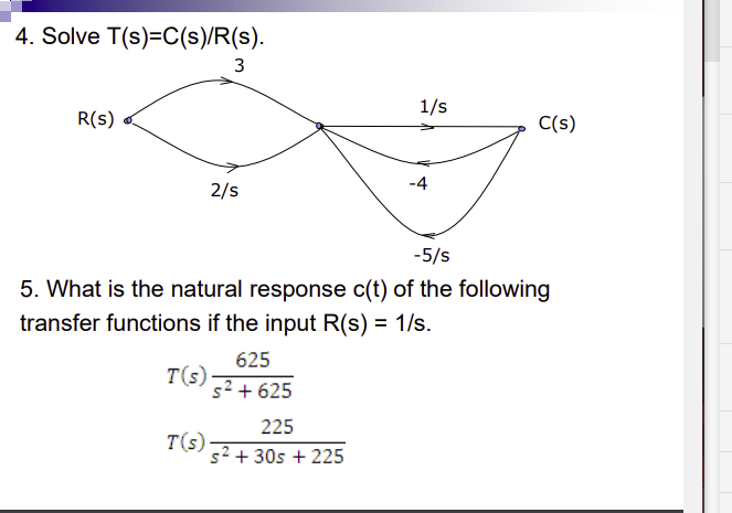 4. Solve T(s)=C(s)/R(s).
R(S)
T(s)
3
T(s)
2/s
-5/s
5. What is the natural response c(t) of the following
transfer functions if the input R(s) = 1/s.
625
s² +625
1/s
225
s² + 30s + 225
-4
C(s)