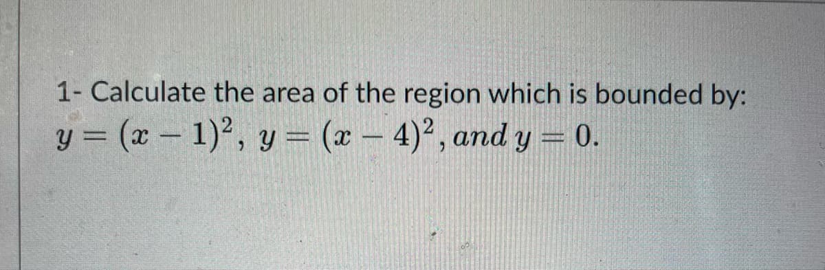 1- Calculate the area of the region which is bounded by:
y = (x - 1)², y = (x-4)², and y = 0.