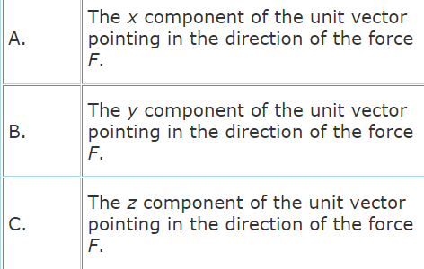 The x component of the unit vector
pointing in the direction of the force
F.
А.
The y component of the unit vector
pointing in the direction of the force
F.
В.
The z component of the unit vector
pointing in the direction of the force
F.
C.
