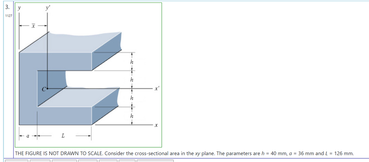 3.
y
1127
L
THE FIGURE IS NOT DRAWN TO SCALE. Consider the cross-sectional area in the xy plane. The parameters are h = 40 mm, a = 36 mm and L = 126 mm.
