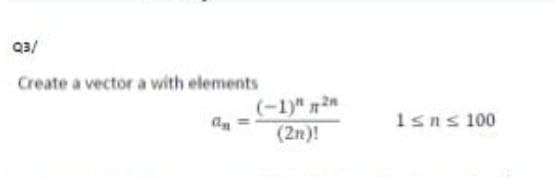 Q3/
Create a vector a with elements
(-1)" 2n
(2n)!
1≤n≤ 100