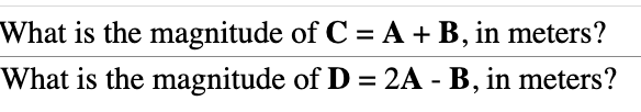 What is the magnitude
What is the magnitude
of C = A + B, in meters?
of D = 2A - B, in meters?
