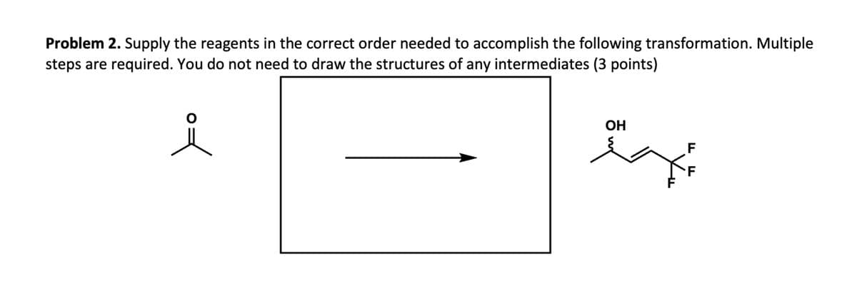 Problem 2. Supply the reagents in the correct order needed to accomplish the following transformation. Multiple
steps are required. You do not need to draw the structures of any intermediates (3 points)
요
F
F
OH
HH
ہجر