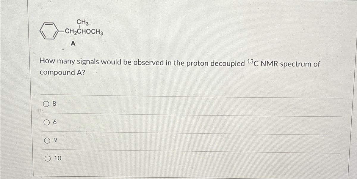 CH3
-CH2CHOCH 3
A
How many signals would be observed in the proton decoupled 13C NMR spectrum of
compound A?
8
9
09
10