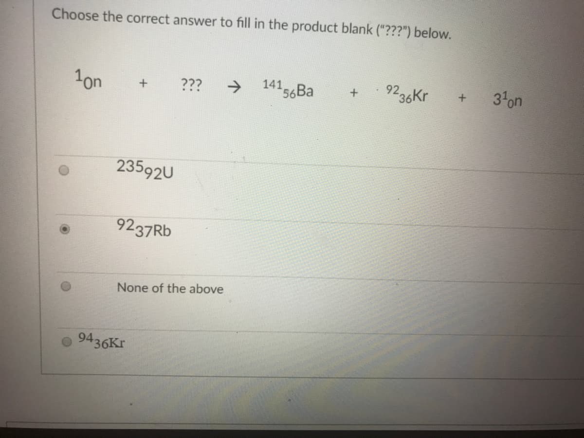 Choose the correct answer to fill in the product blank ("???") below.
1on
???
->
14156B
92,
236Kr
3on
23592U
9237RB
None of the above
9436Kr
