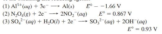 (1) Al**(uq) + 3e-
(2) N,0,(g) + 2e
(3) SO,2-(aq) + H,O(I) + 2e -
Al(s)
E° - -1.66 V
2NO, (aq)
E°
0.867 V
>
SO,2-(aq) + 20H (aq)
>
E° = 0.93 V
%3D
